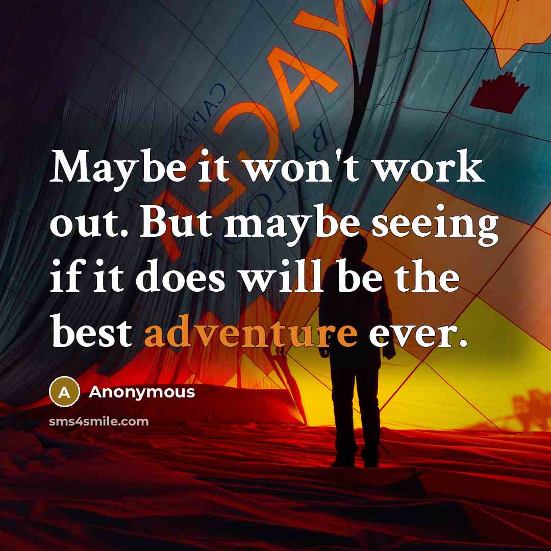 “Maybe it won't work out. But maybe seeing if it does will be the best adventure ever.” quote by Anonymous
