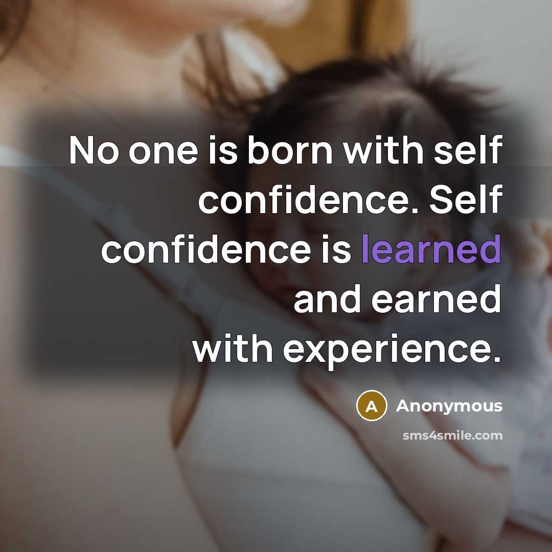“No one is born with self confidence. Self confidence is learned and earned with experience.” quote by Anonymous