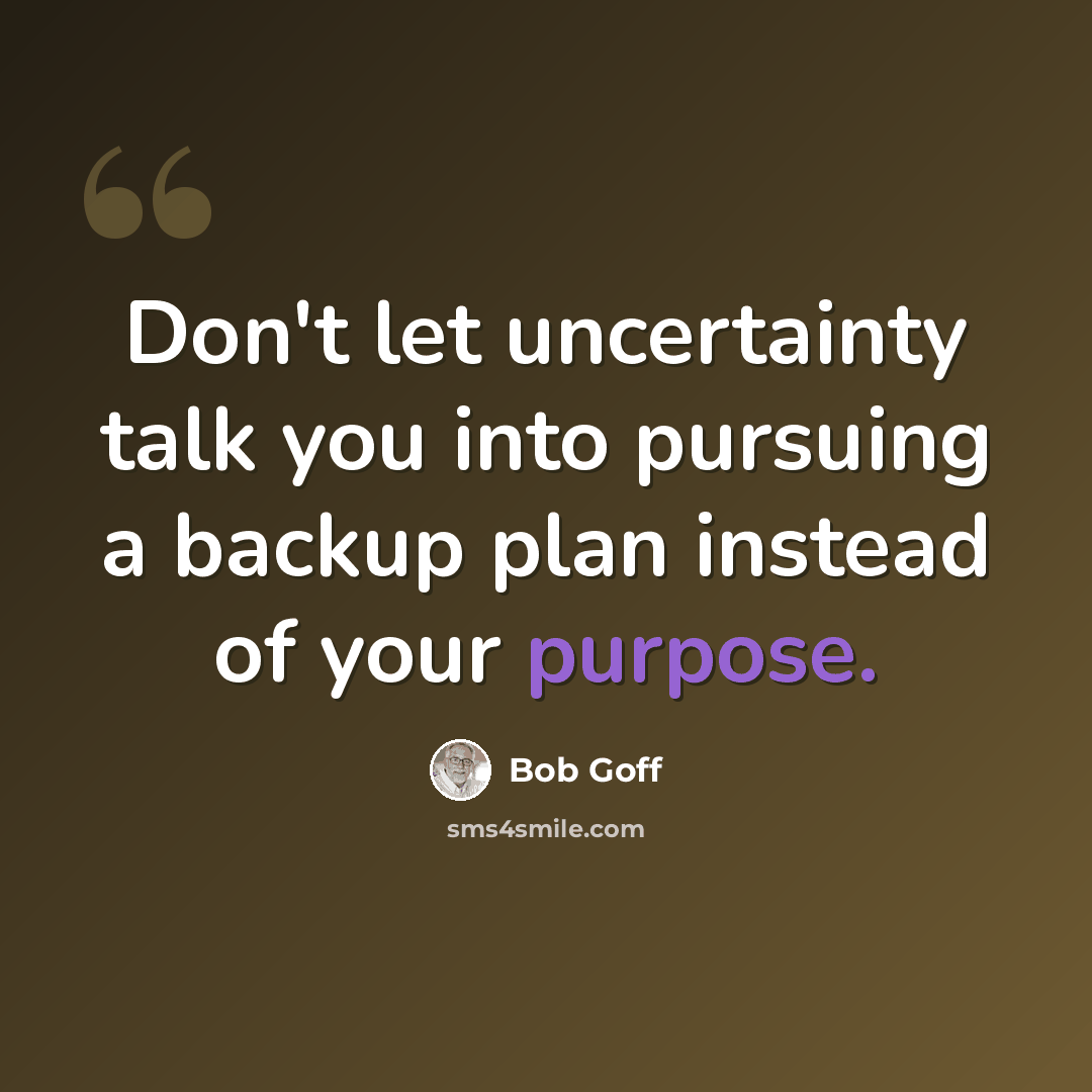 “Don't let uncertainty talk you into pursuing a backup plan instead of your purpose.” quote by Bob Goff