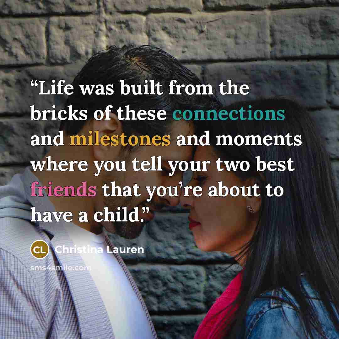 “Life was built from the bricks of these connections and milestones and moments where you tell your two best friends that you’re about to have a child.” quote by Christina Lauren