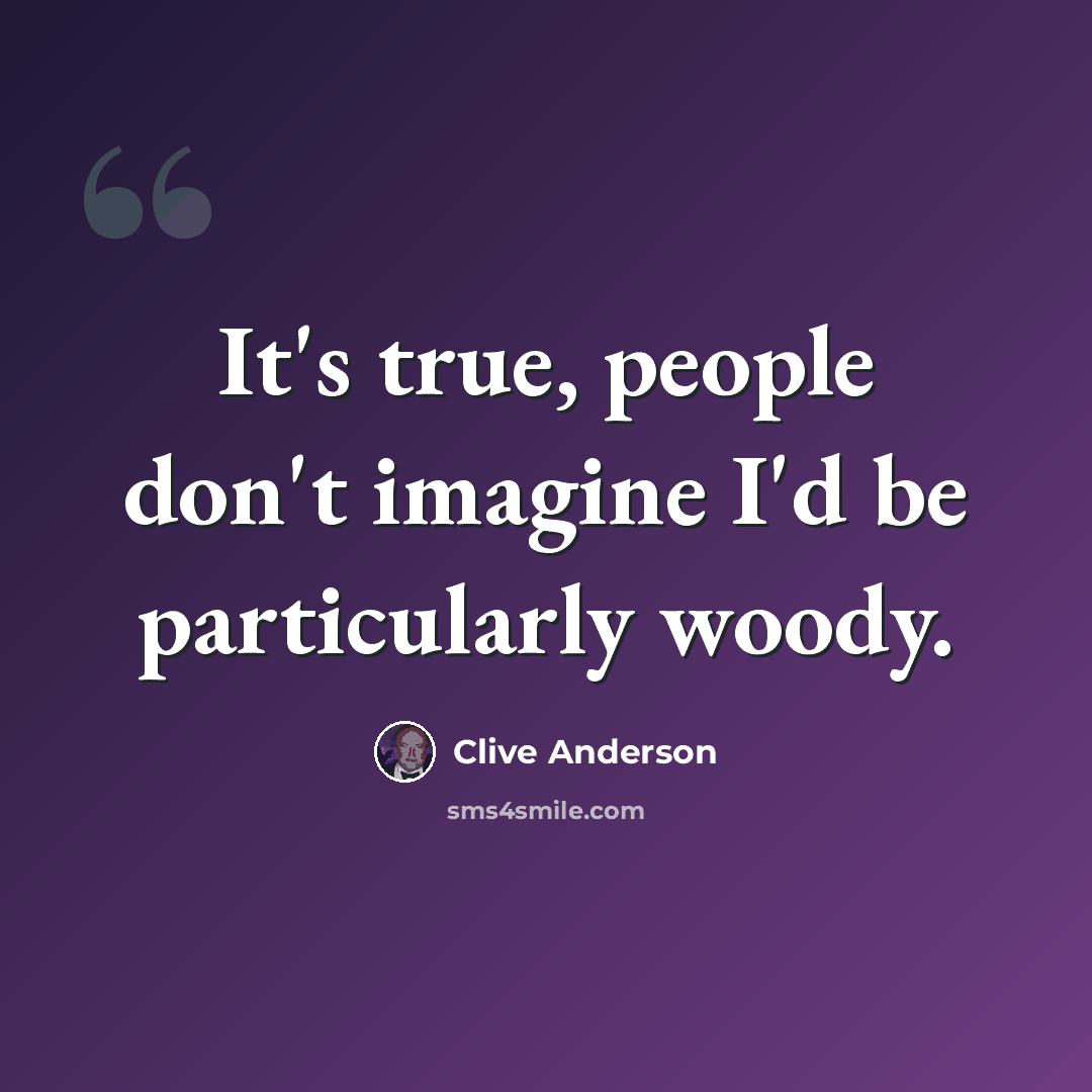 “It's true, people don't imagine I'd be particularly woody.” quote by Clive Anderson