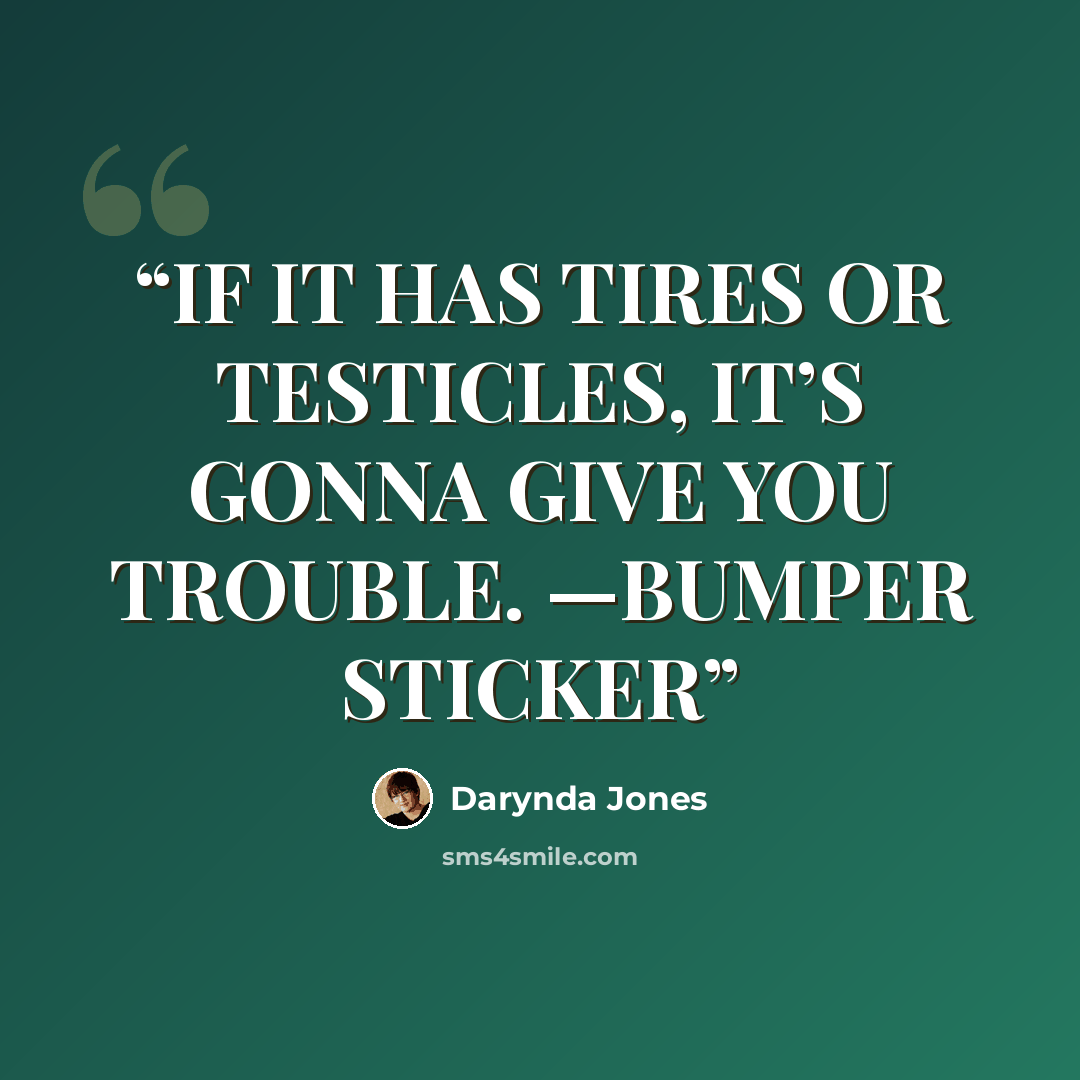 “IF IT HAS TIRES OR TESTICLES, IT’S GONNA GIVE YOU TROUBLE. —BUMPER STICKER” quote by Darynda Jones