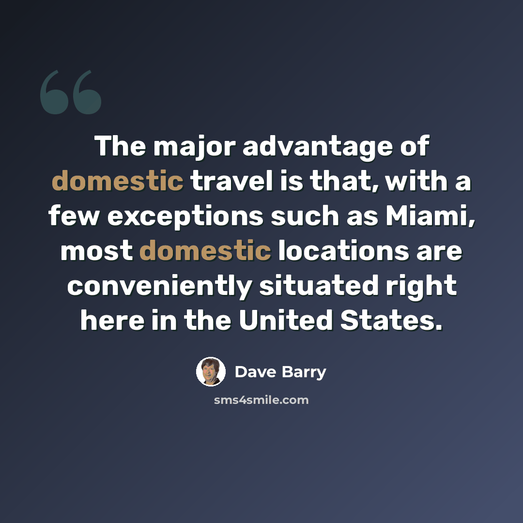 “The major advantage of domestic travel is that, with a few exceptions such as Miami, most domestic locations are conveniently situated right here in the United States.” quote by Dave Barry