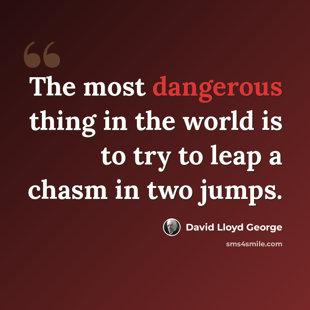 “The most dangerous thing in the world is to try to leap a chasm in two jumps.” quote by David Lloyd George