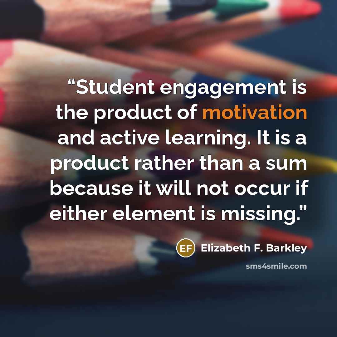 “Student engagement is the product of motivation and active learning. It is a product rather than a sum because it will not occur if either element is missing.” quote by Elizabeth F. Barkley