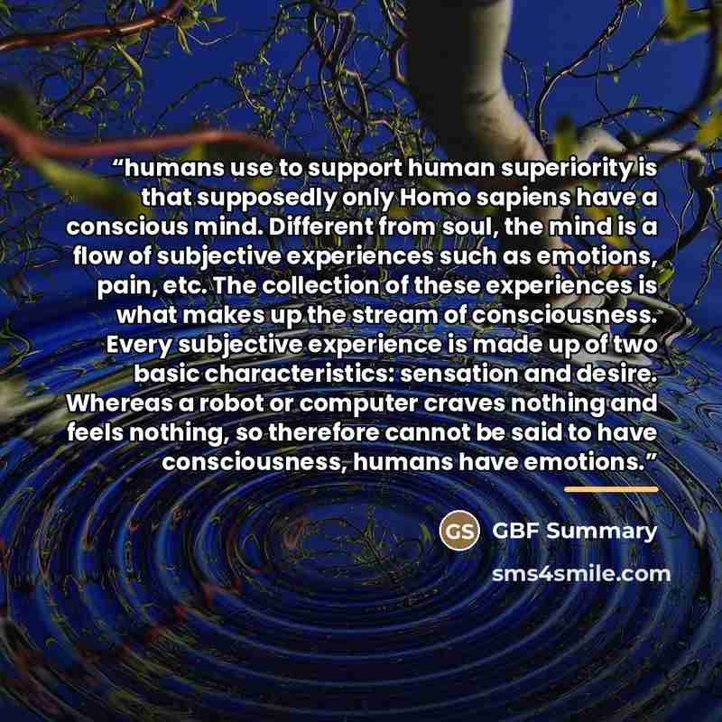 “humans use to support human superiority is that supposedly only Homo sapiens have a conscious mind. Different from soul, the mind is a flow of subjective experiences such as emotions, pain, etc. The collection of these experiences is what makes up the stream of consciousness. Every subjective…” quote by GBF Summary