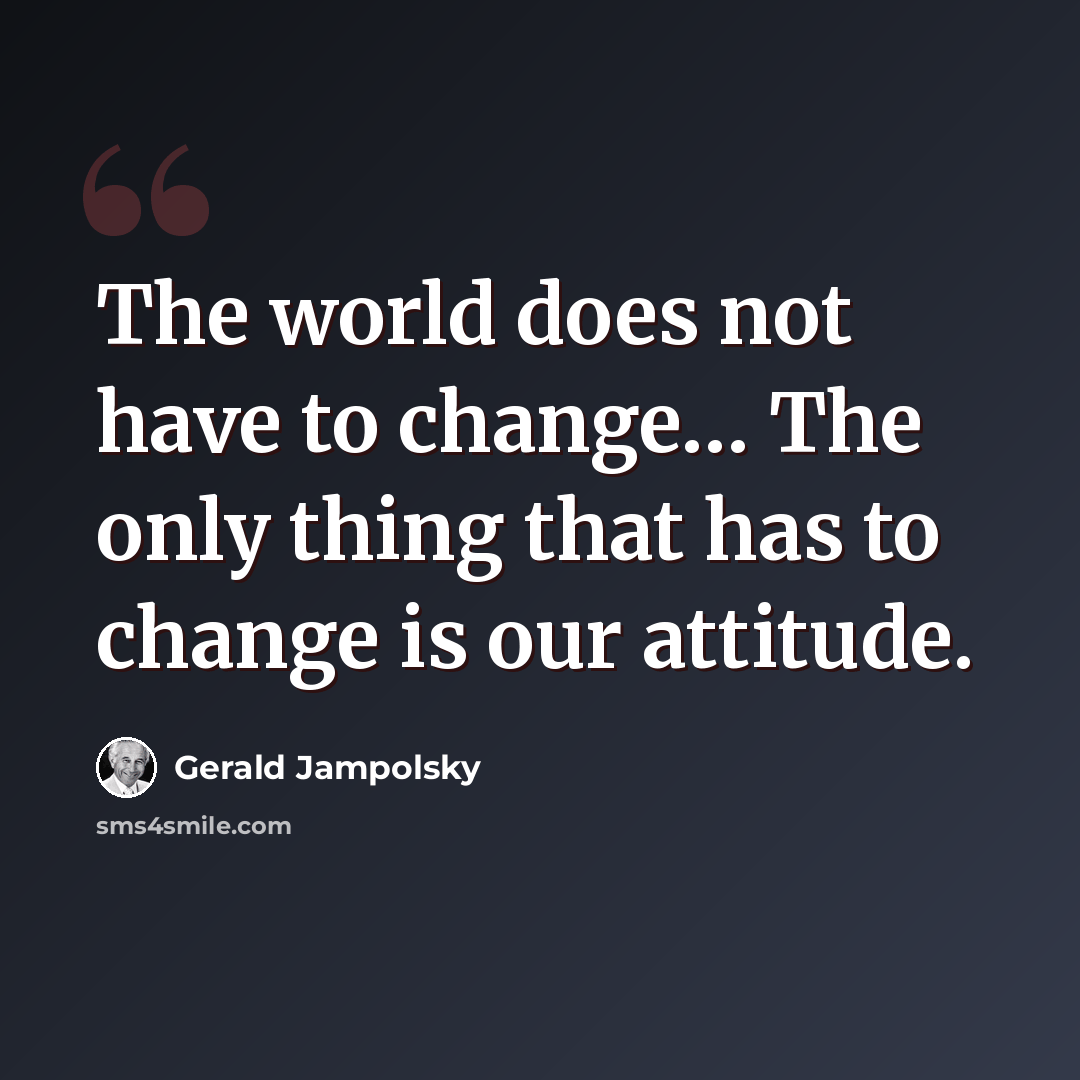 “The world does not have to change… The only thing that has to change is our attitude.” quote by Gerald Jampolsky