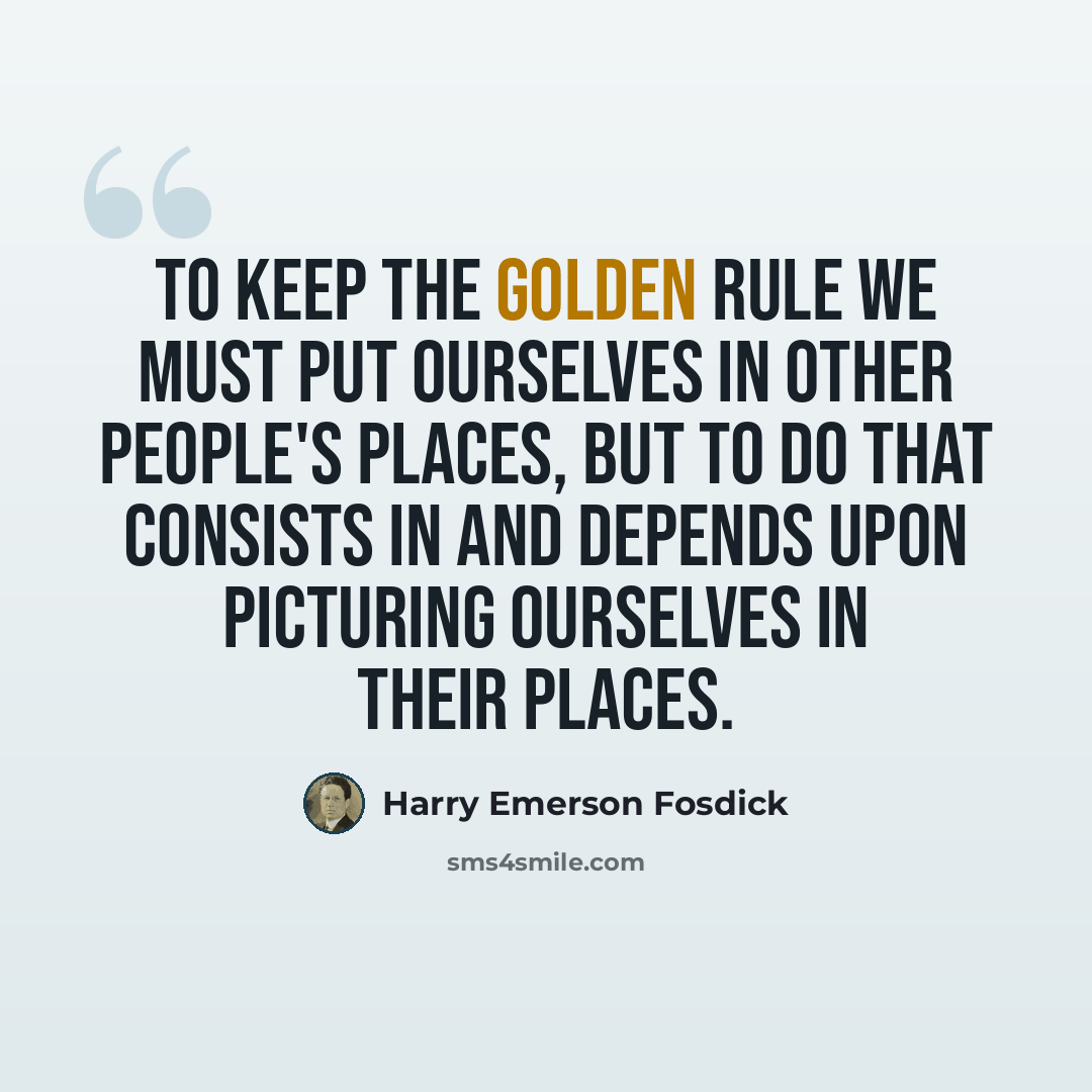 “To keep the Golden Rule we must put ourselves in other people's places, but to do that consists in and depends upon picturing ourselves in their places.” quote by Harry Emerson Fosdick