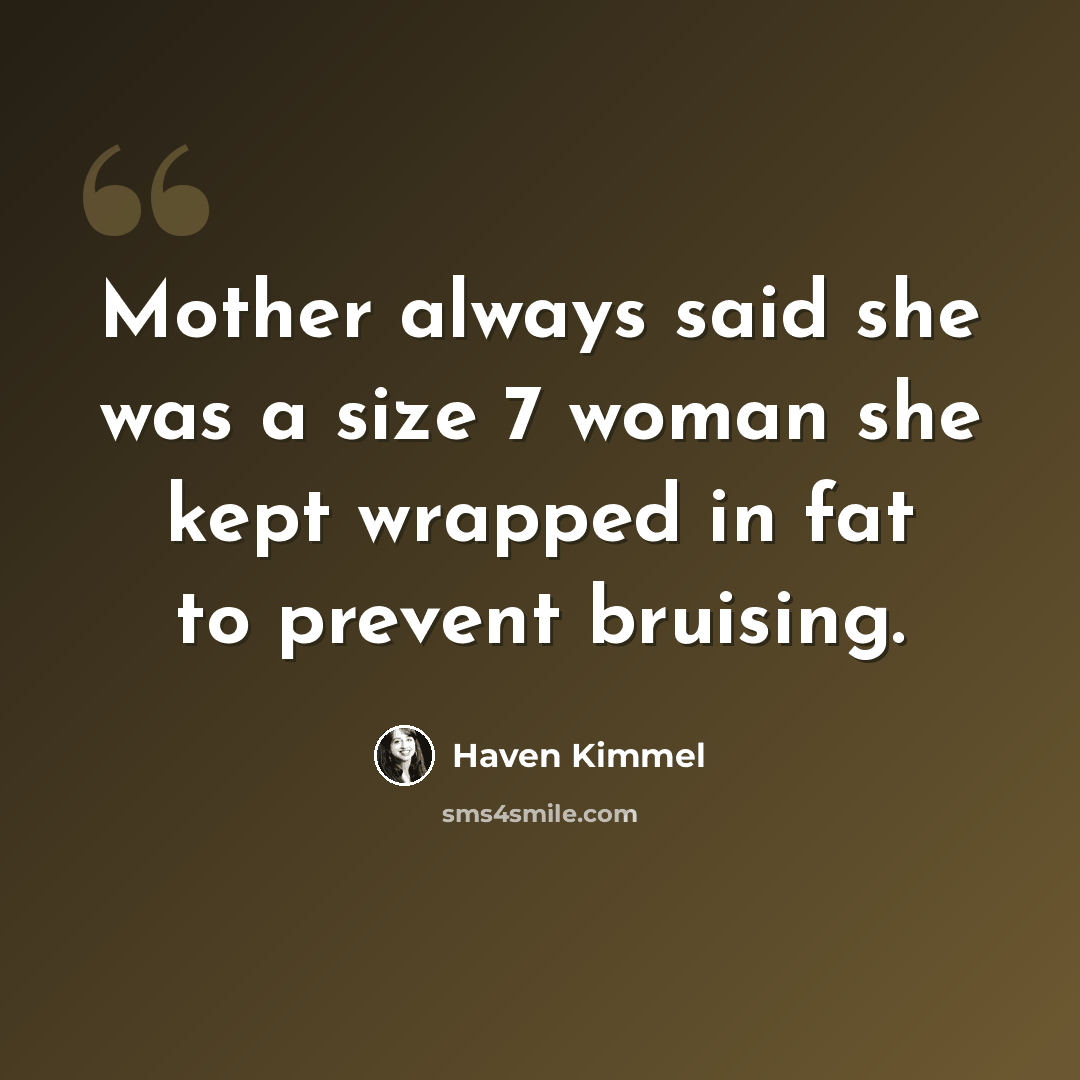 “Mother always said she was a size 7 woman she kept wrapped in fat to prevent bruising.” quote by Haven Kimmel