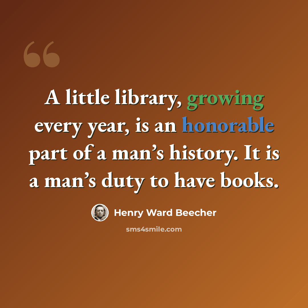“A little library, growing every year, is an honorable part of a man’s history. It is a man’s duty to have books.” quote by Henry Ward Beecher