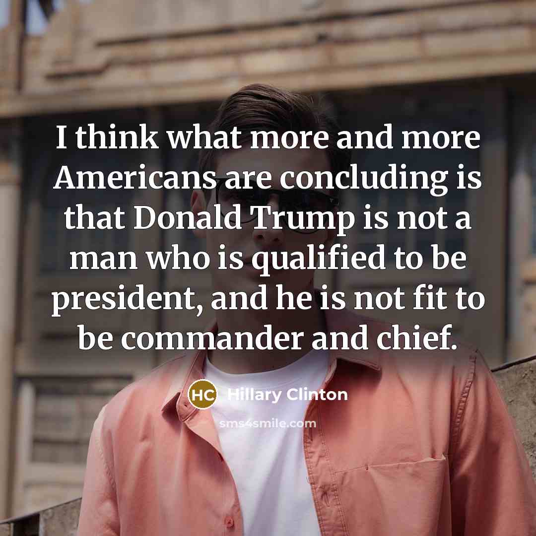 “I think what more and more Americans are concluding is that Donald Trump is not a man who is qualified to be president, and he is not fit to be commander and chief.” quote by Hillary Clinton