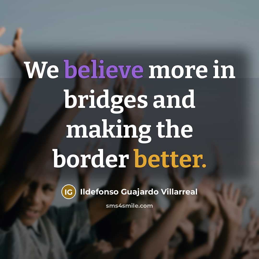“We believe more in bridges and making the border better.” quote by Ildefonso Guajardo Villarreal