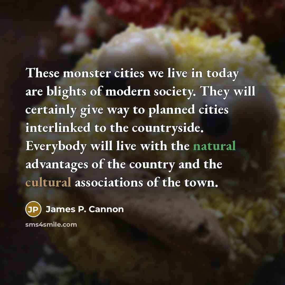 “These monster cities we live in today are blights of modern society. They will certainly give way to planned cities interlinked to the countryside. Everybody will live with the natural advantages of the country and the cultural associations of the town.” quote by James P. Cannon