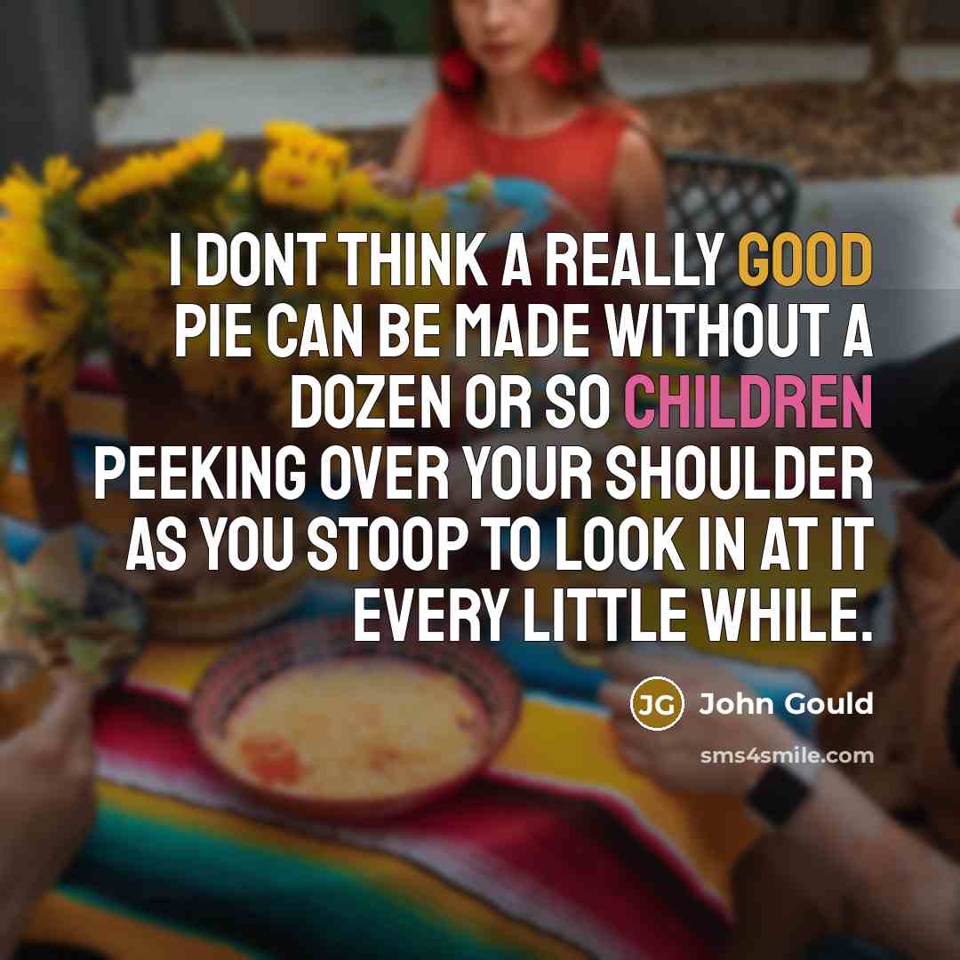 “I dont think a really good pie can be made without a dozen or so children peeking over your shoulder as you stoop to look in at it every little while.” quote by John Gould