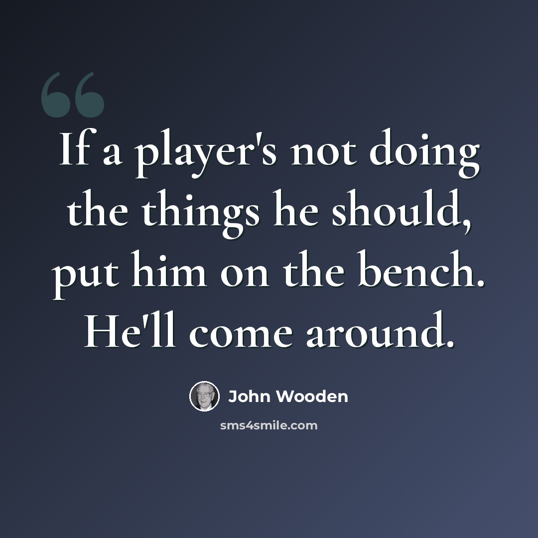 “If a player's not doing the things he should, put him on the bench. He'll come around.” quote by John Wooden