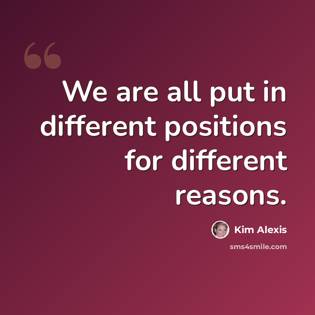 “We are all put in different positions for different reasons.” quote by Kim Alexis