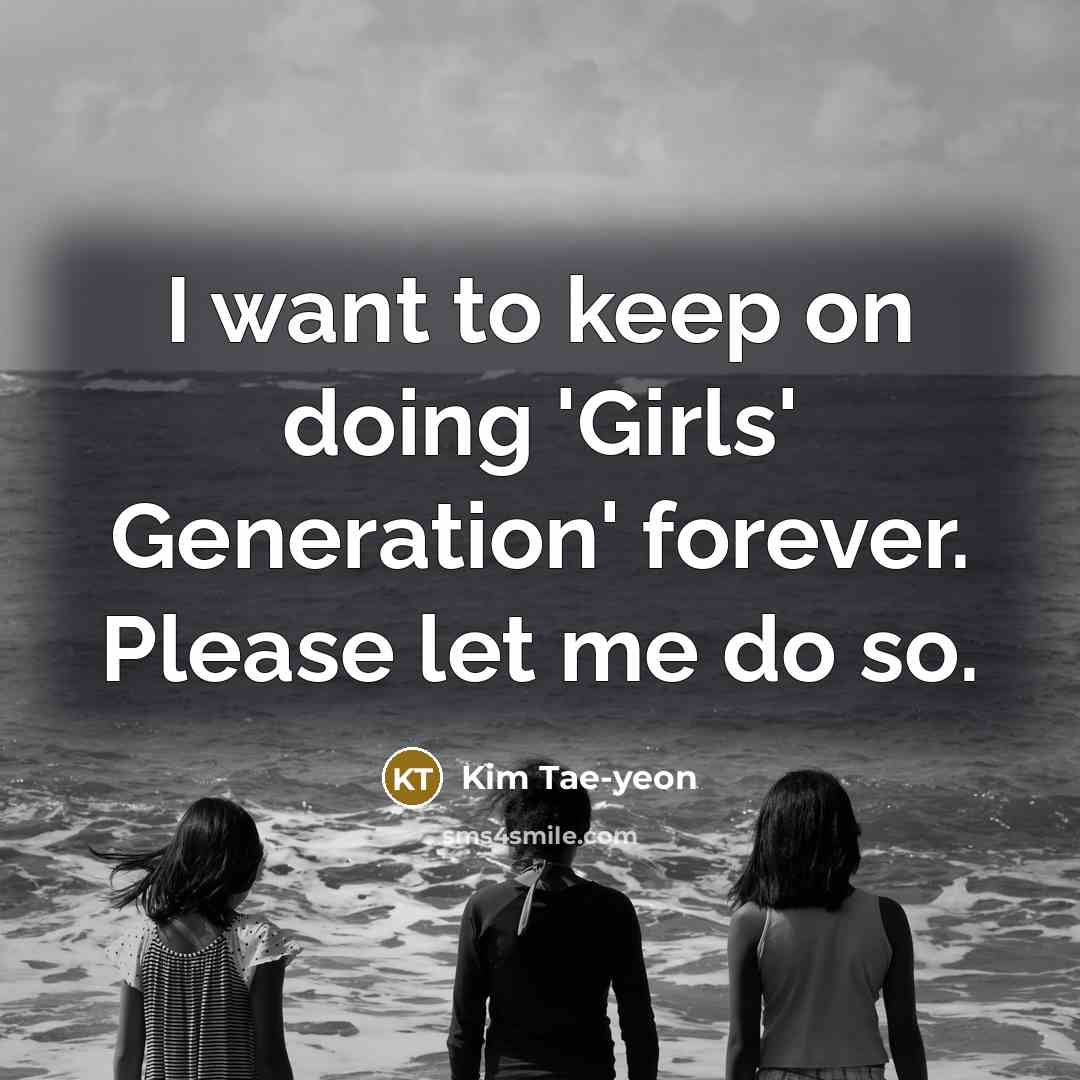 “I want to keep on doing 'Girls' Generation' forever. Please let me do so.” quote by Kim Tae-yeon