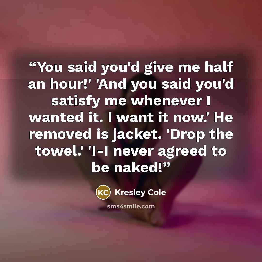 “You said you'd give me half an hour!' 'And you said you'd satisfy me whenever I wanted it. I want it now.' He removed is jacket. 'Drop the towel.' 'I-I never agreed to be naked!” quote by Kresley Cole