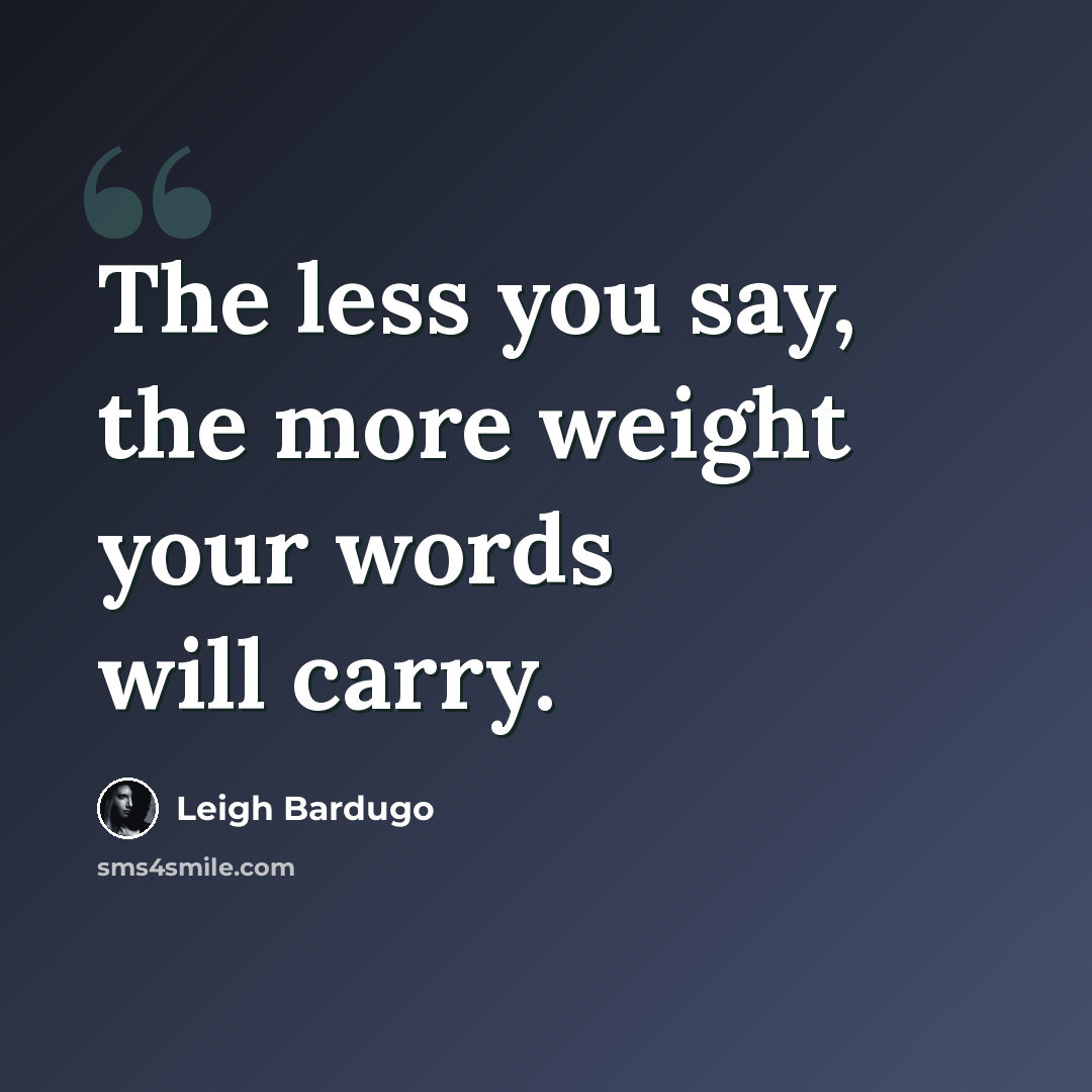 “The less you say, the more weight your words will carry.” quote by Leigh Bardugo