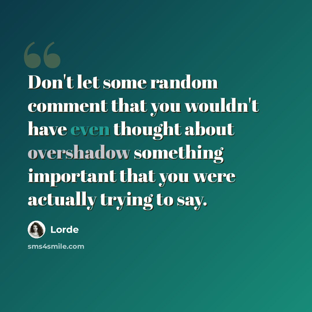 “Don't let some random comment that you wouldn't have even thought about overshadow something important that you were actually trying to say.” quote by Lorde
