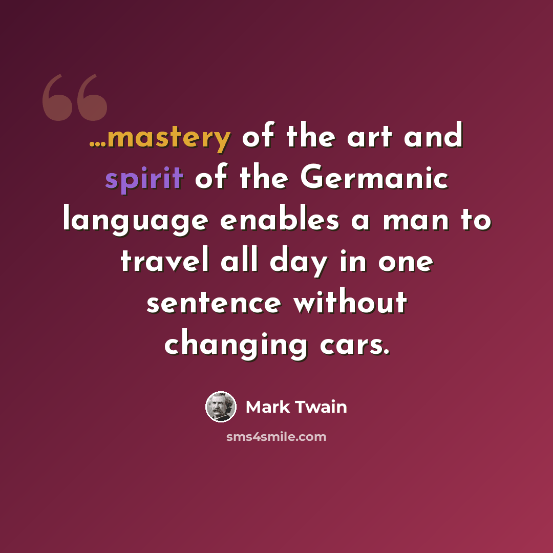 “...mastery of the art and spirit of the Germanic language enables a man to travel all day in one sentence without changing cars.” quote by Mark Twain