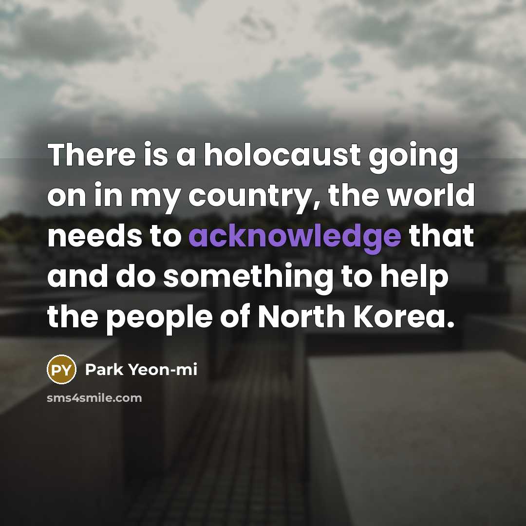 “There is a holocaust going on in my country, the world needs to acknowledge that and do something to help the people of North Korea.” quote by Park Yeon-mi