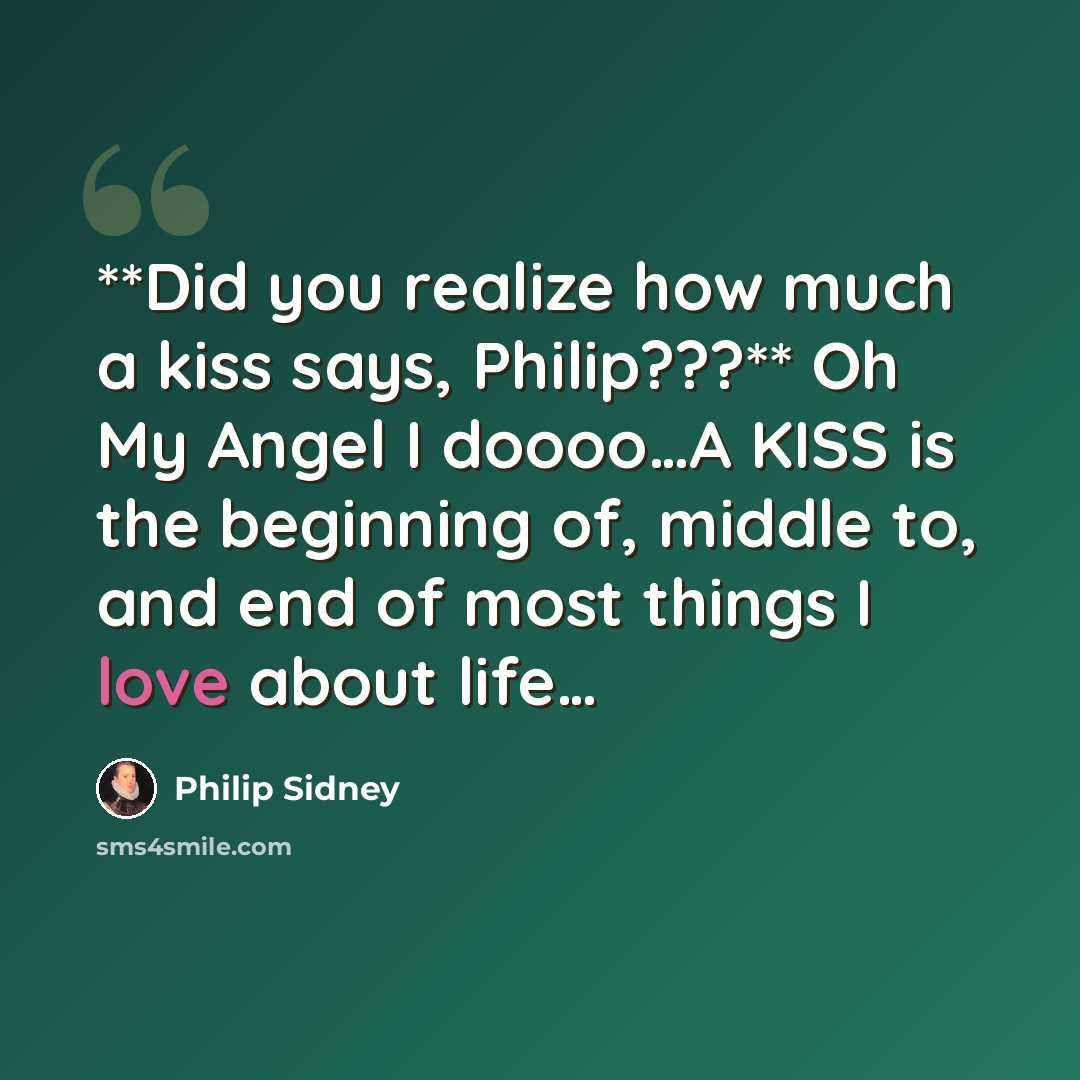 “**Did you realize how much a kiss says, Philip???** Oh My Angel I doooo…A KISS is the beginning of, middle to, and end of most things I love about life…” quote by Philip Sidney