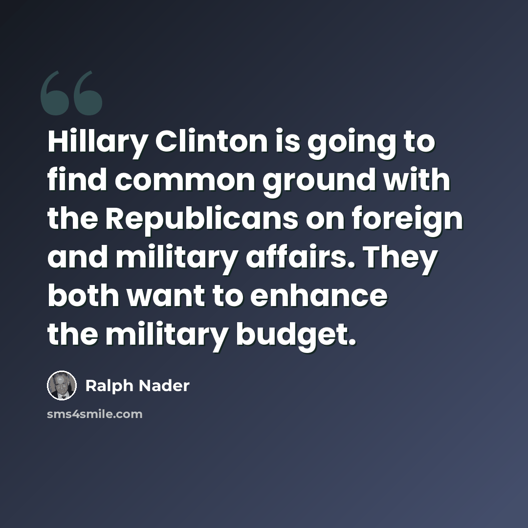 “Hillary Clinton is going to find common ground with the Republicans on foreign and military affairs. They both want to enhance the military budget.” quote by Ralph Nader
