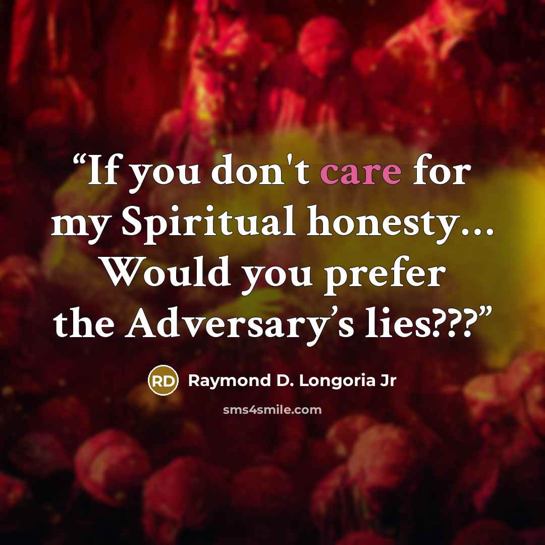 “If you don't care for my Spiritual honesty… Would you prefer the Adversary’s lies???” quote by Raymond D. Longoria Jr