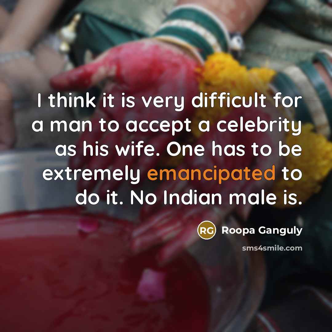 “I think it is very difficult for a man to accept a celebrity as his wife. One has to be extremely emancipated to do it. No Indian male is.” quote by Roopa Ganguly