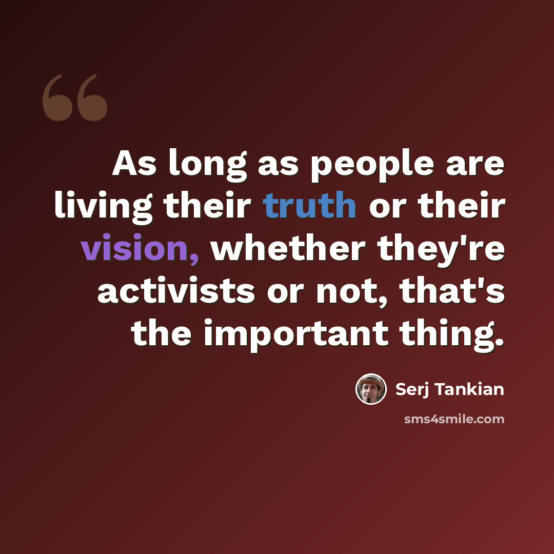 “As long as people are living their truth or their vision, whether they're activists or not, that's the important thing.” quote by Serj Tankian