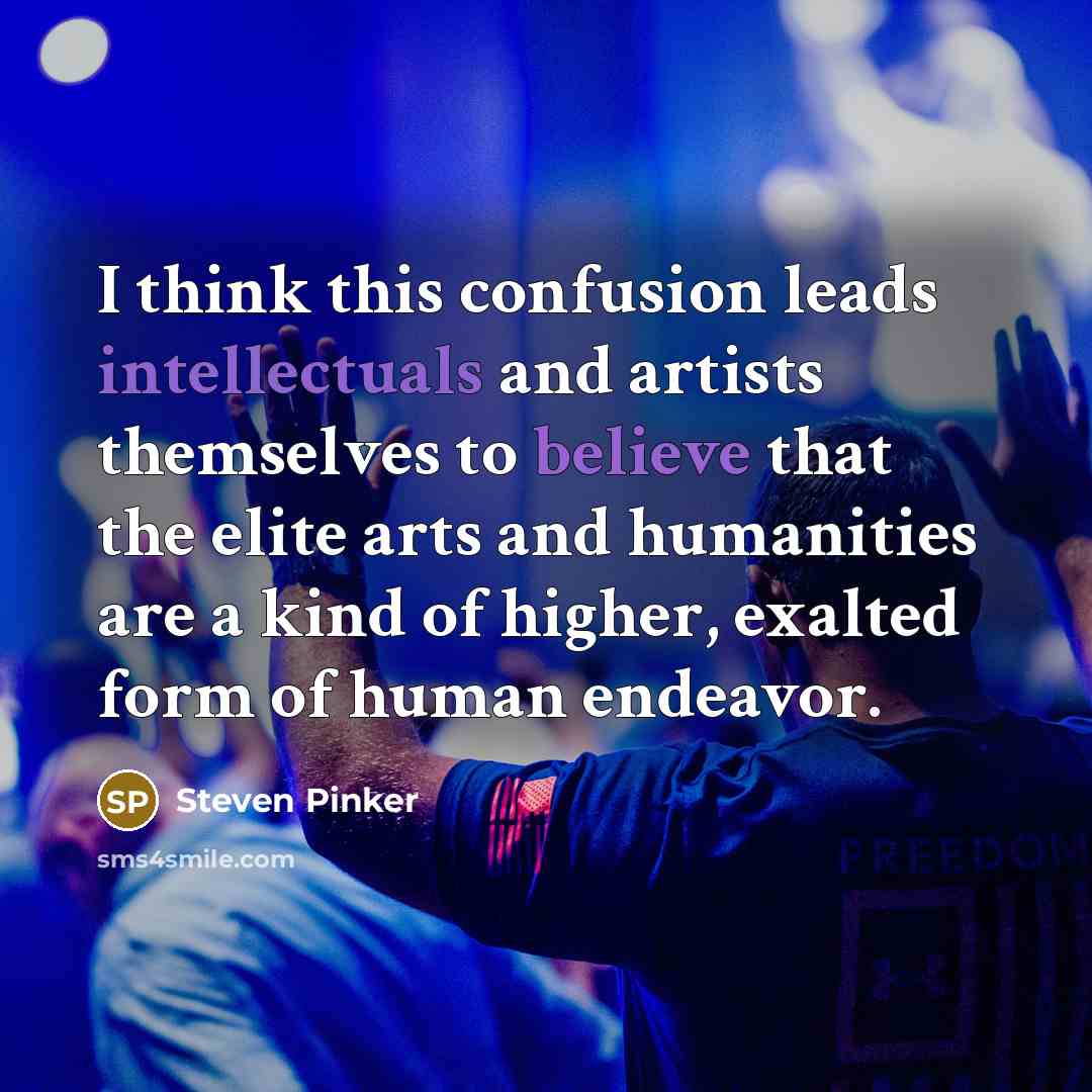 “I think this confusion leads intellectuals and artists themselves to believe that the elite arts and humanities are a kind of higher, exalted form of human endeavor.” quote by Steven Pinker