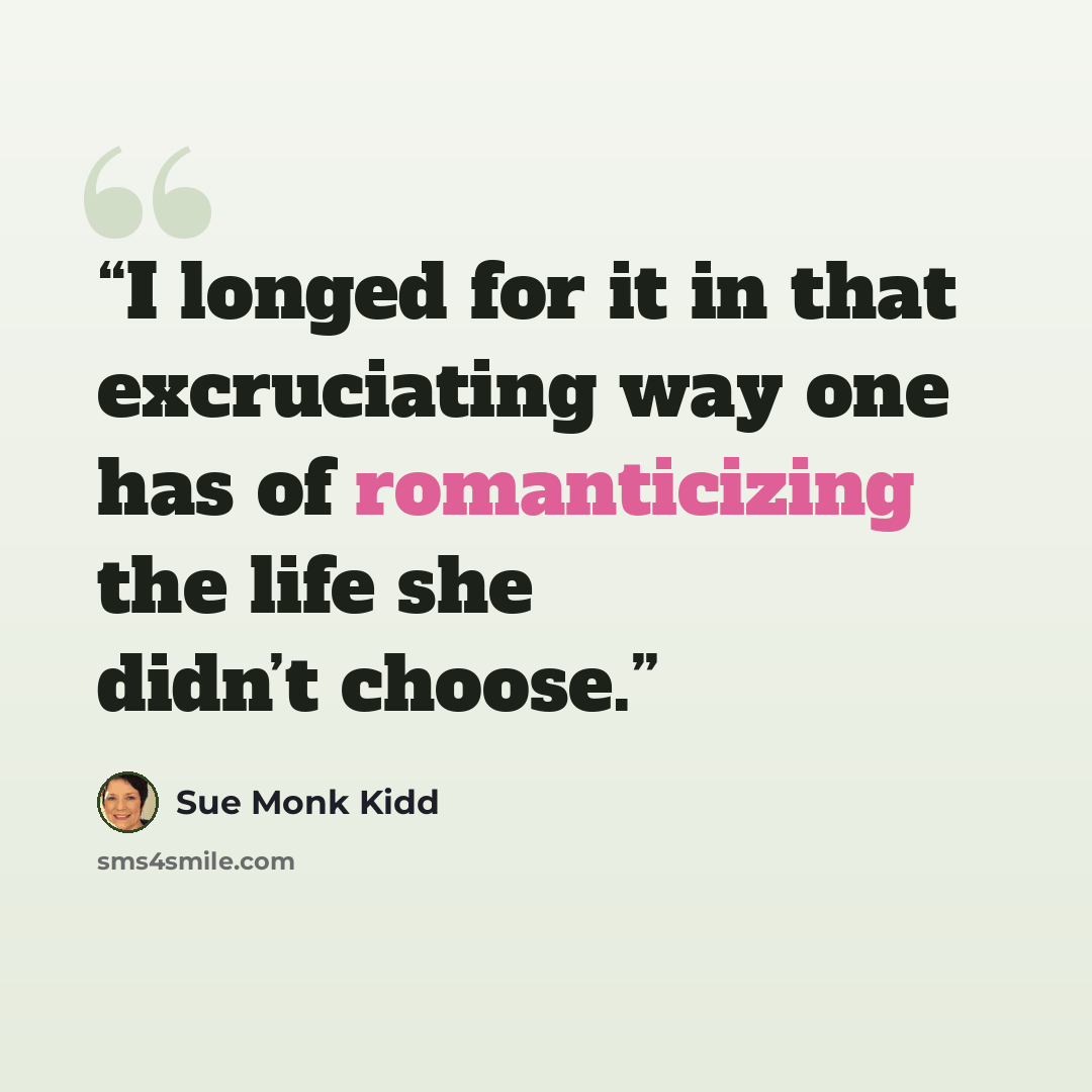 “I longed for it in that excruciating way one has of romanticizing the life she didn’t choose.” quote by Sue Monk Kidd