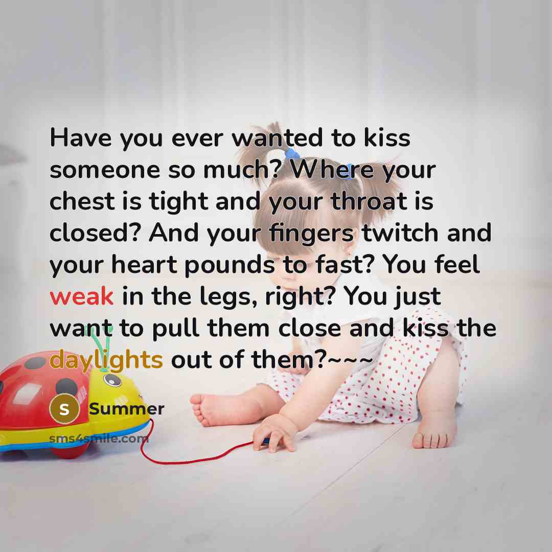 “Have you ever wanted to kiss someone so much? Where your chest is tight and your throat is closed? And your fingers twitch and your heart pounds to fast? You feel weak in the legs, right? You just want to pull them close and kiss the daylights out of them?~~~” quote by Summer