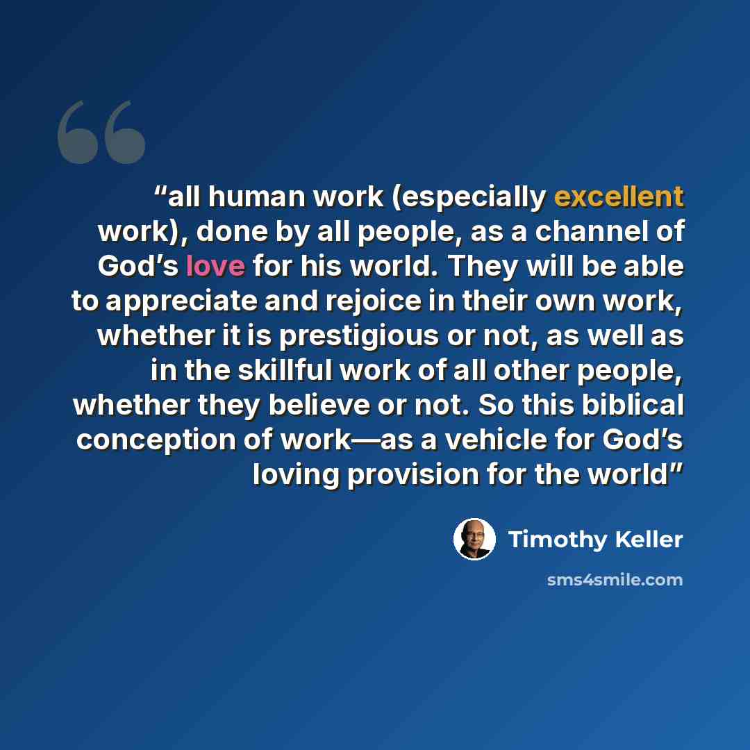 “all human work (especially excellent work), done by all people, as a channel of God’s love for his world. They will be able to appreciate and rejoice in their own work, whether it is prestigious or not, as well as in the skillful work of all other people, whether they believe or not. So this…” quote by Timothy Keller