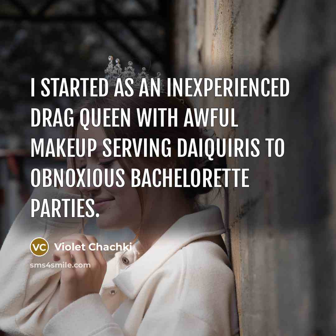 “I started as an inexperienced drag queen with awful makeup serving daiquiris to obnoxious bachelorette parties.” quote by Violet Chachki