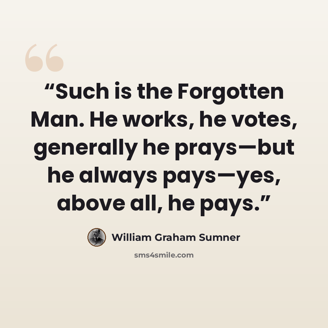 “Such is the Forgotten Man. He works, he votes, generally he prays—but he always pays—yes, above all, he pays.” quote by William Graham Sumner