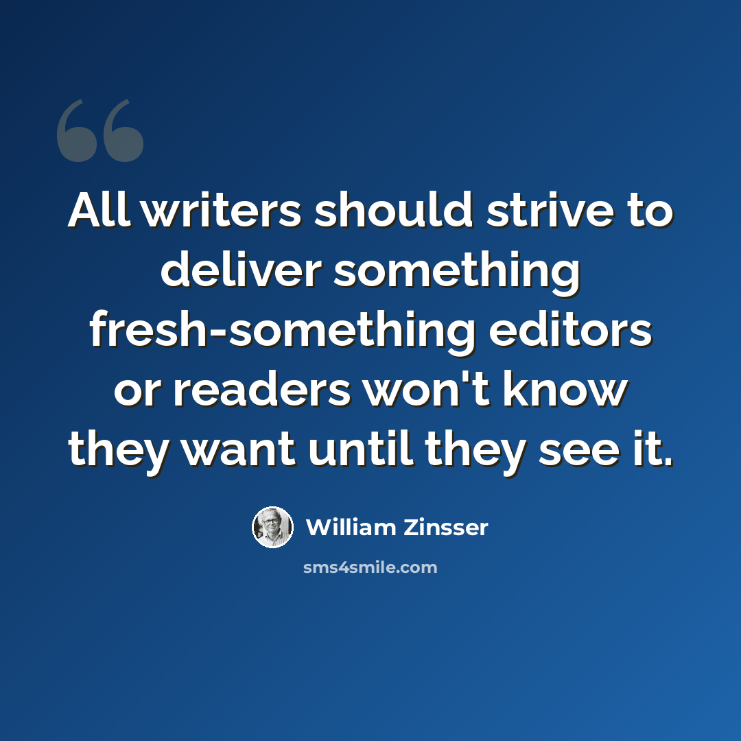 “All writers should strive to deliver something fresh-something editors or readers won't know they want until they see it.” quote by William Zinsser