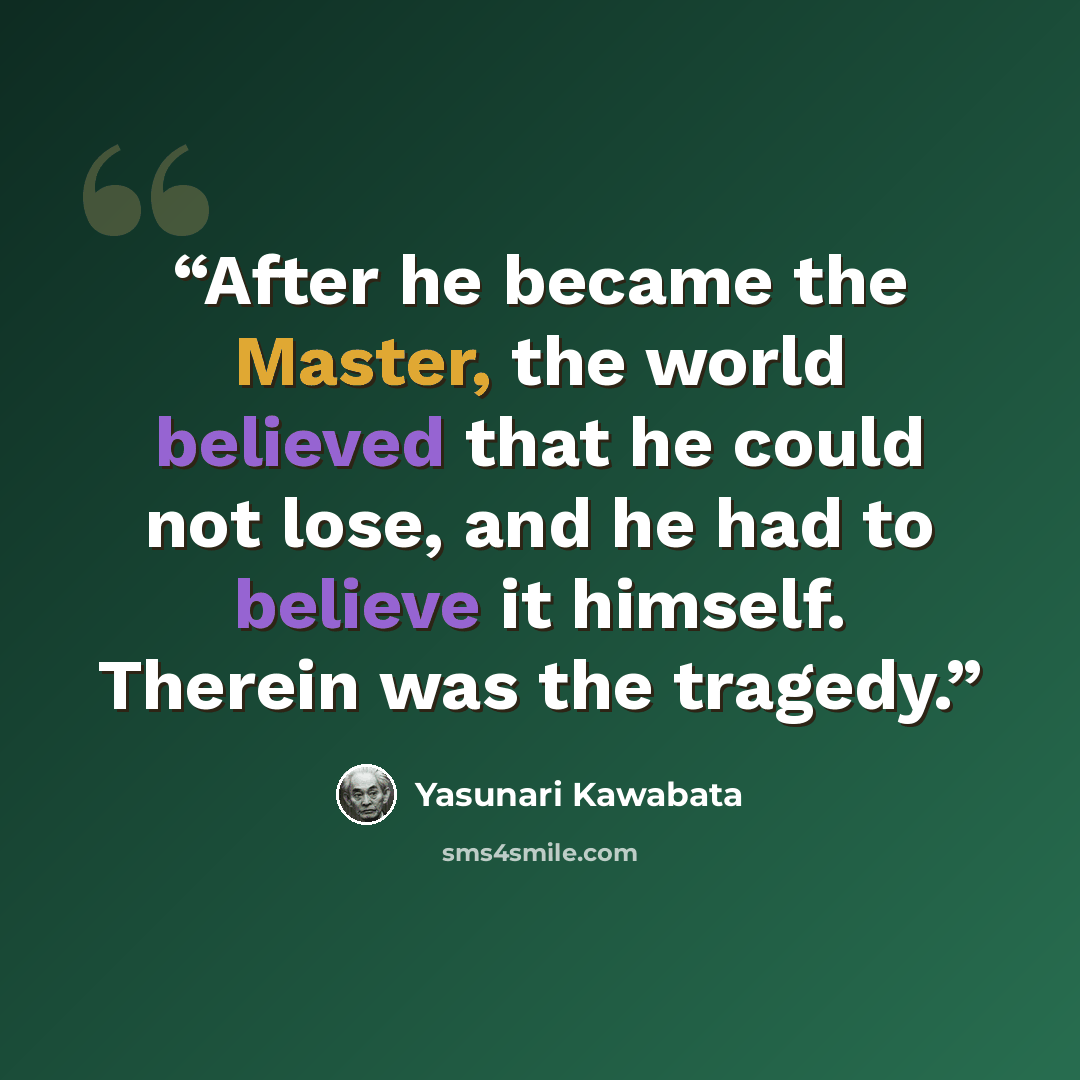 “After he became the Master, the world believed that he could not lose, and he had to believe it himself. Therein was the tragedy.” quote by Yasunari Kawabata