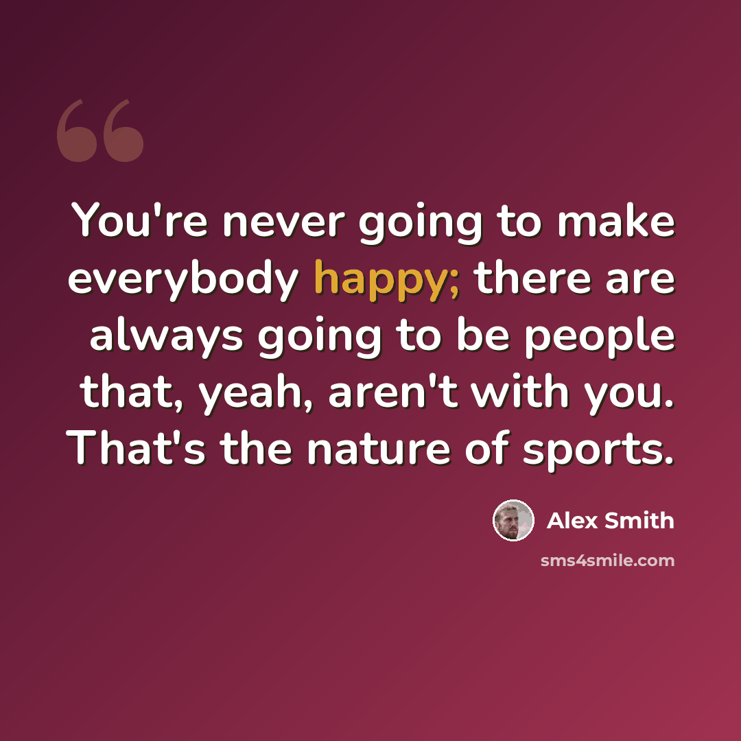 “You're never going to make everybody happy; there are always going to be people that, yeah, aren't with you. That's the nature of sports.” quote by Alex Smith