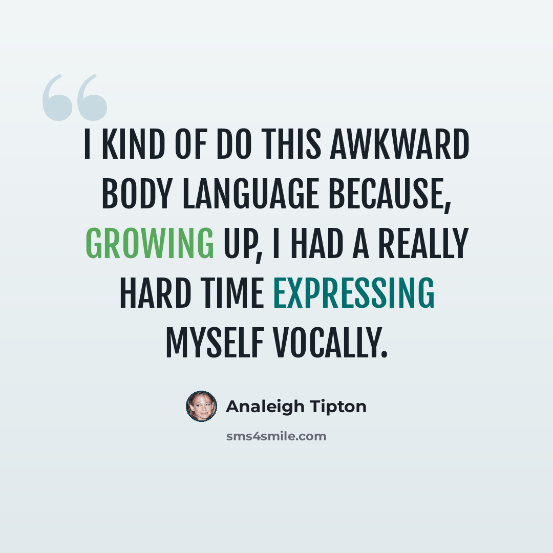 “I kind of do this awkward body language because, growing up, I had a really hard time expressing myself vocally.” quote by Analeigh Tipton