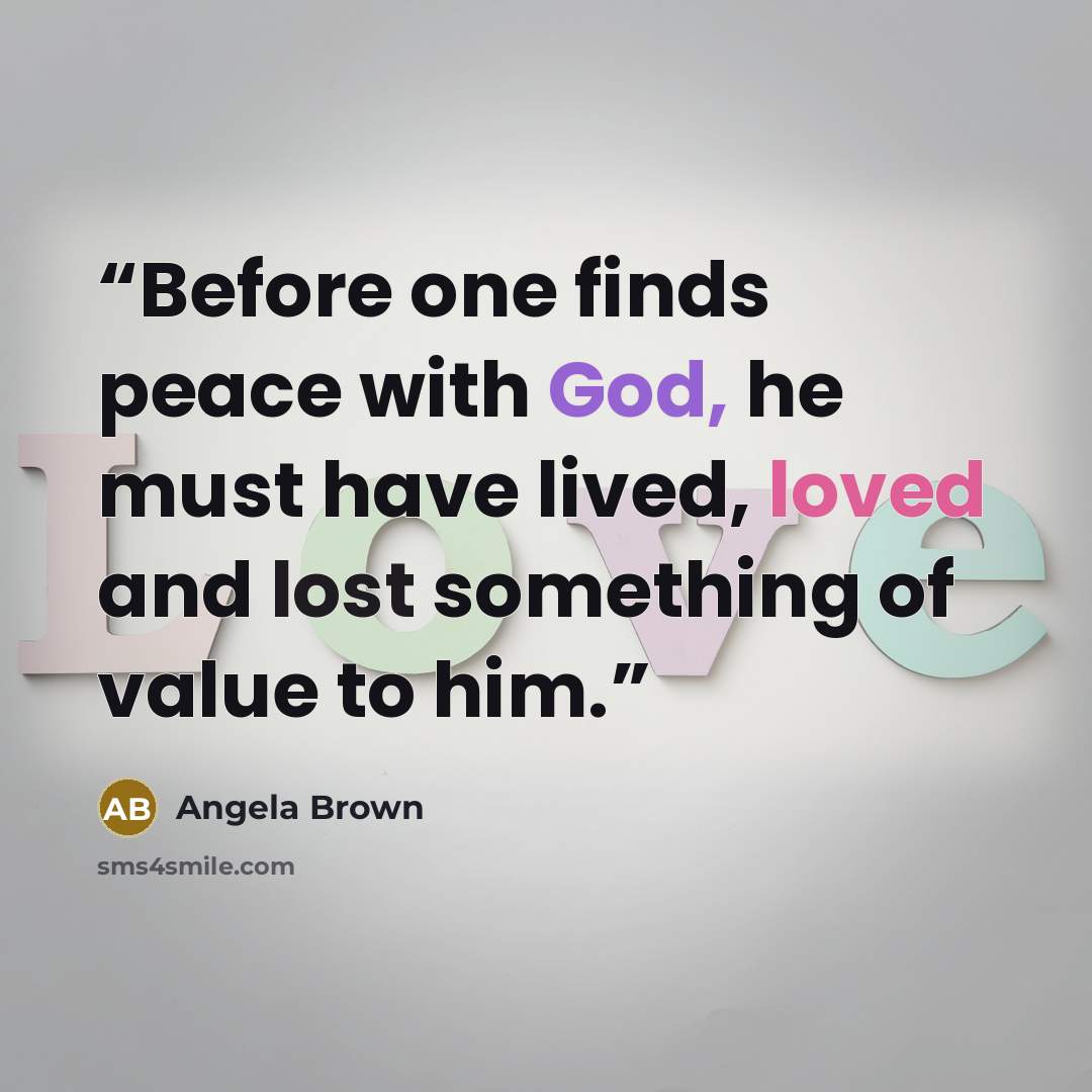 “Before one finds peace with God, he must have lived, loved and lost something of value to him.” quote by Angela Brown