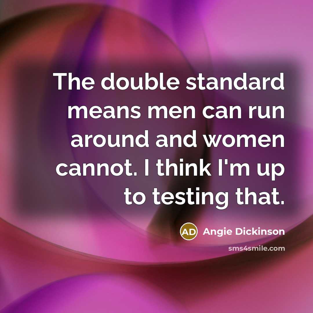 “The double standard means men can run around and women cannot. I think I'm up to testing that.” quote by Angie Dickinson