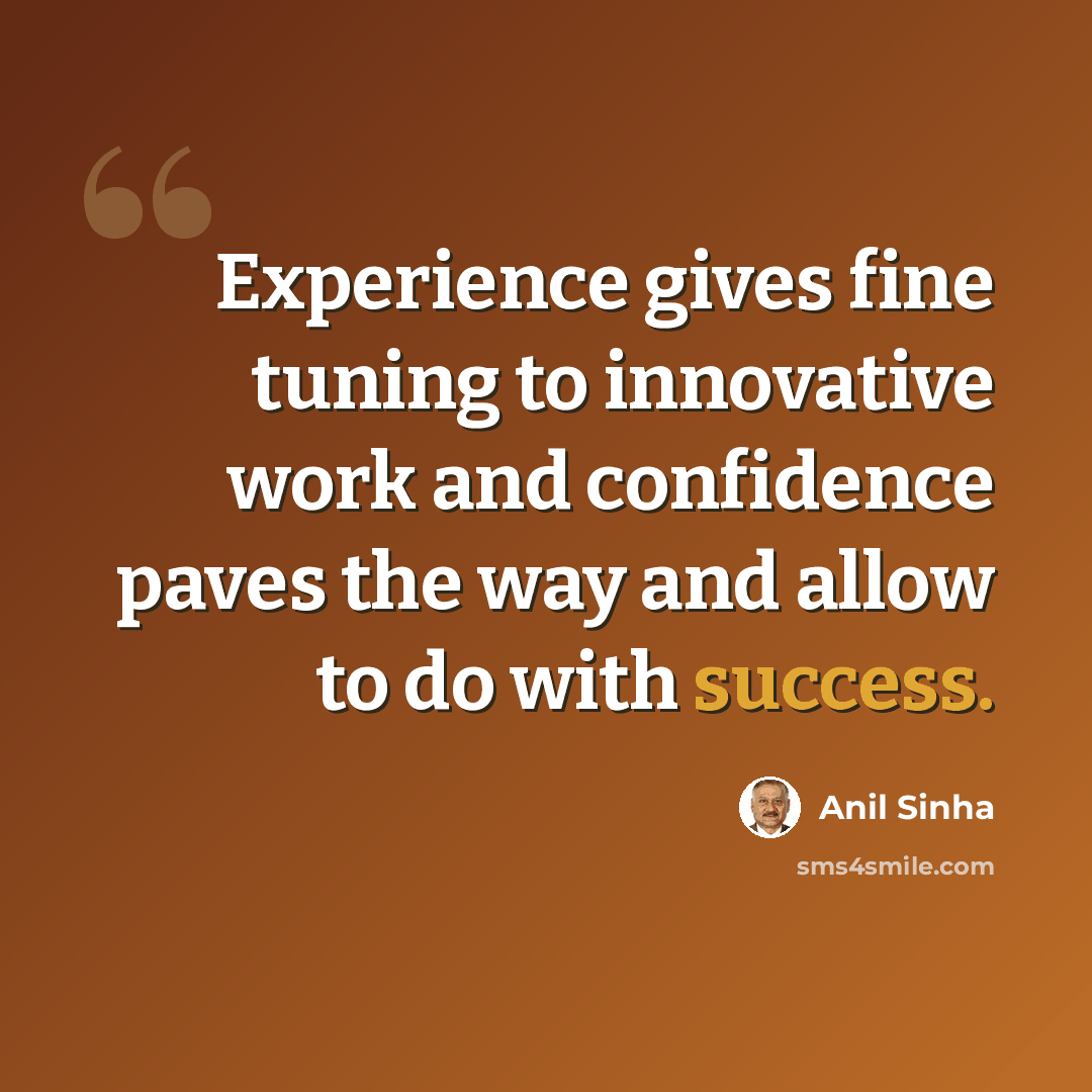 “Experience gives fine tuning to innovative work and confidence paves the way and allow to do with success.” quote by Anil Sinha