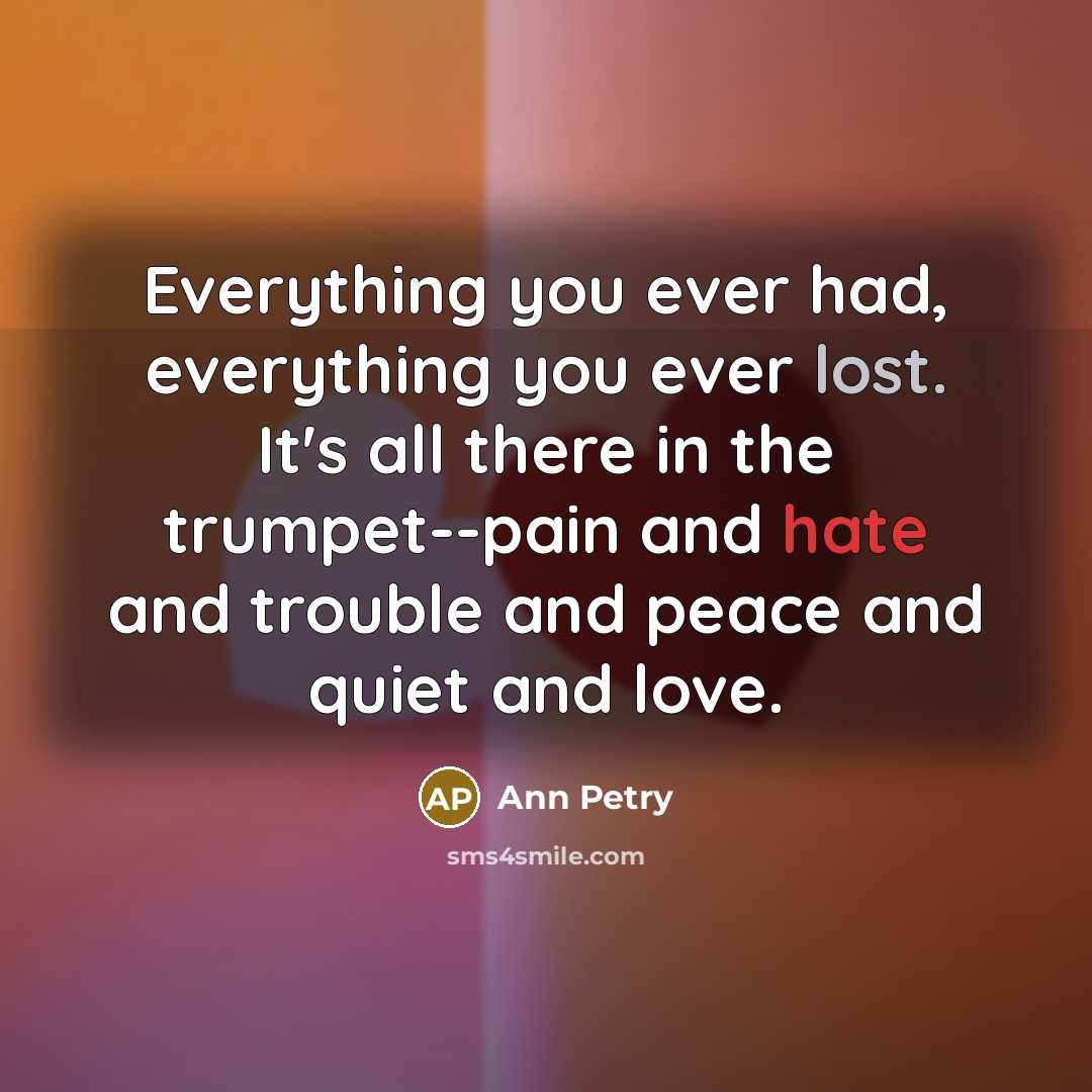 “Everything you ever had, everything you ever lost. It's all there in the trumpet--pain and hate and trouble and peace and quiet and love.” quote by Ann Petry