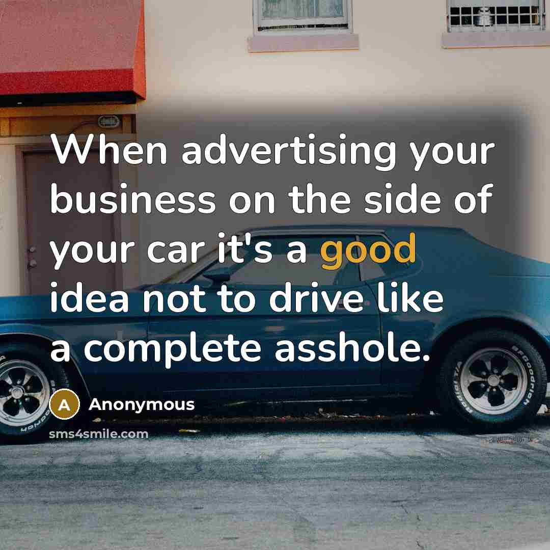 “When advertising your business on the side of your car it's a good idea not to drive like a complete asshole.” quote by Anonymous