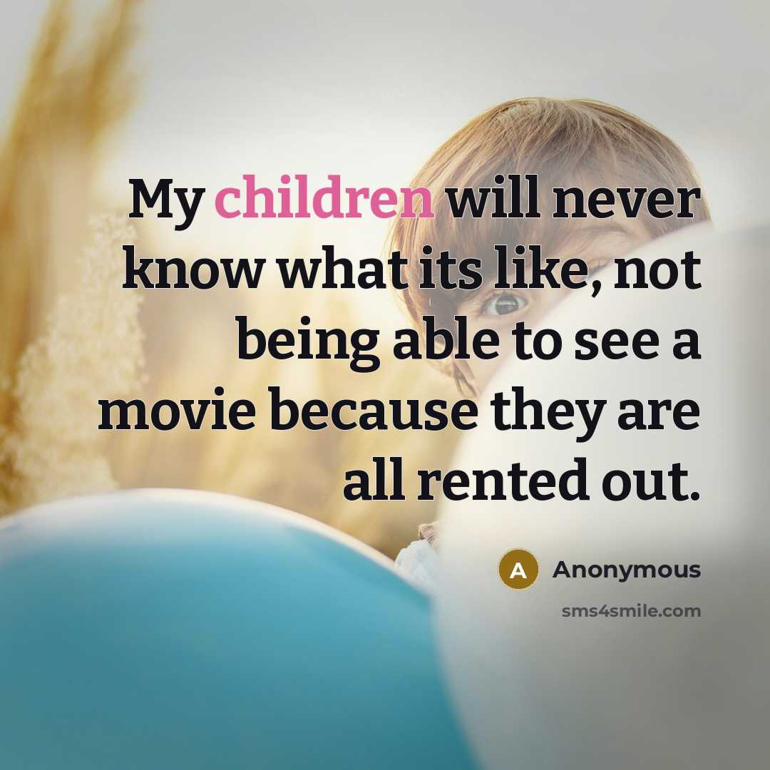 “My children will never know what its like, not being able to see a movie because they are all rented out.” quote by Anonymous