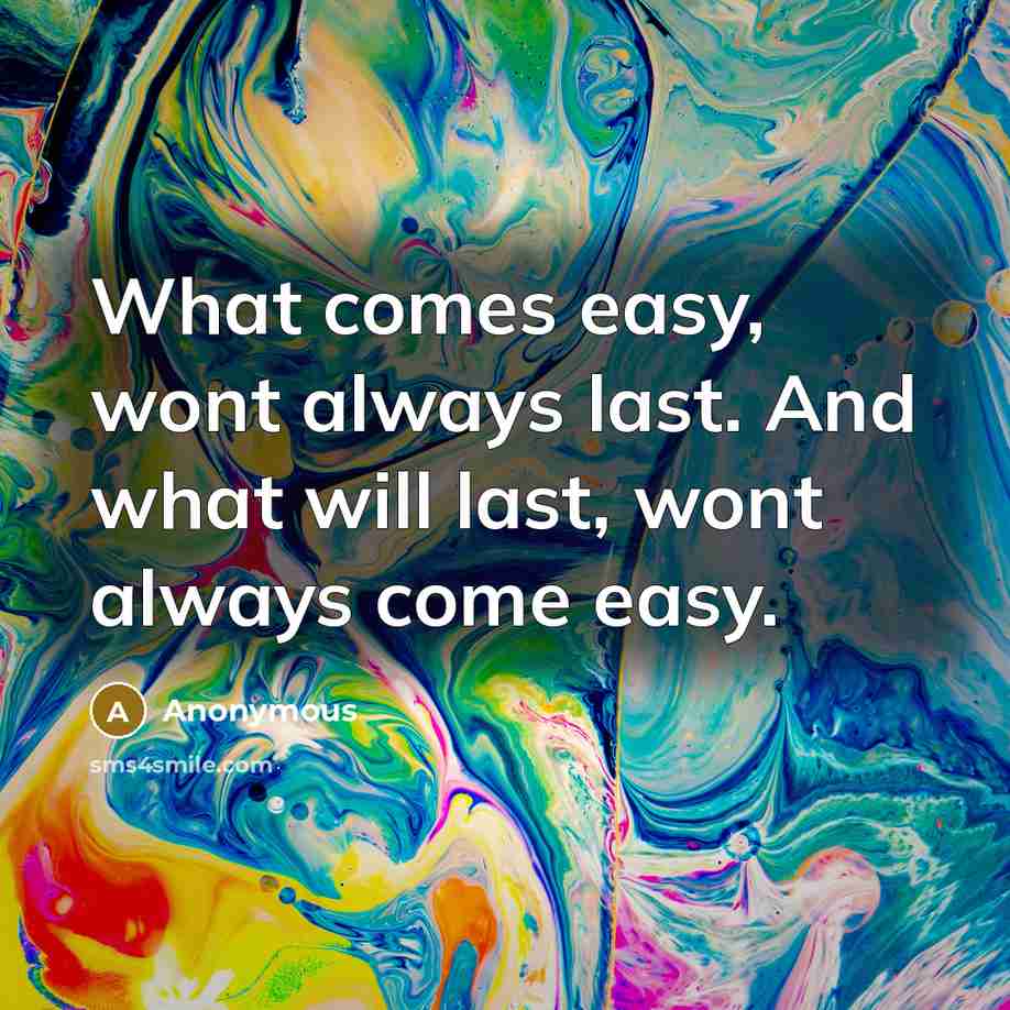 “What comes easy, wont always last. And what will last, wont always come easy.” quote by Anonymous