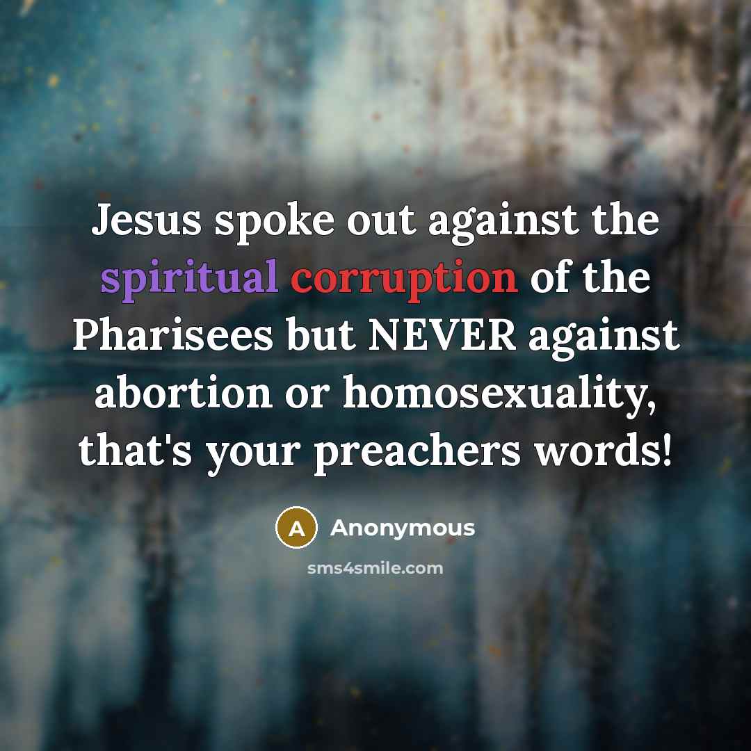 “Jesus spoke out against the spiritual corruption of the Pharisees but NEVER against abortion or homosexuality, that's your preachers words!” quote by Anonymous