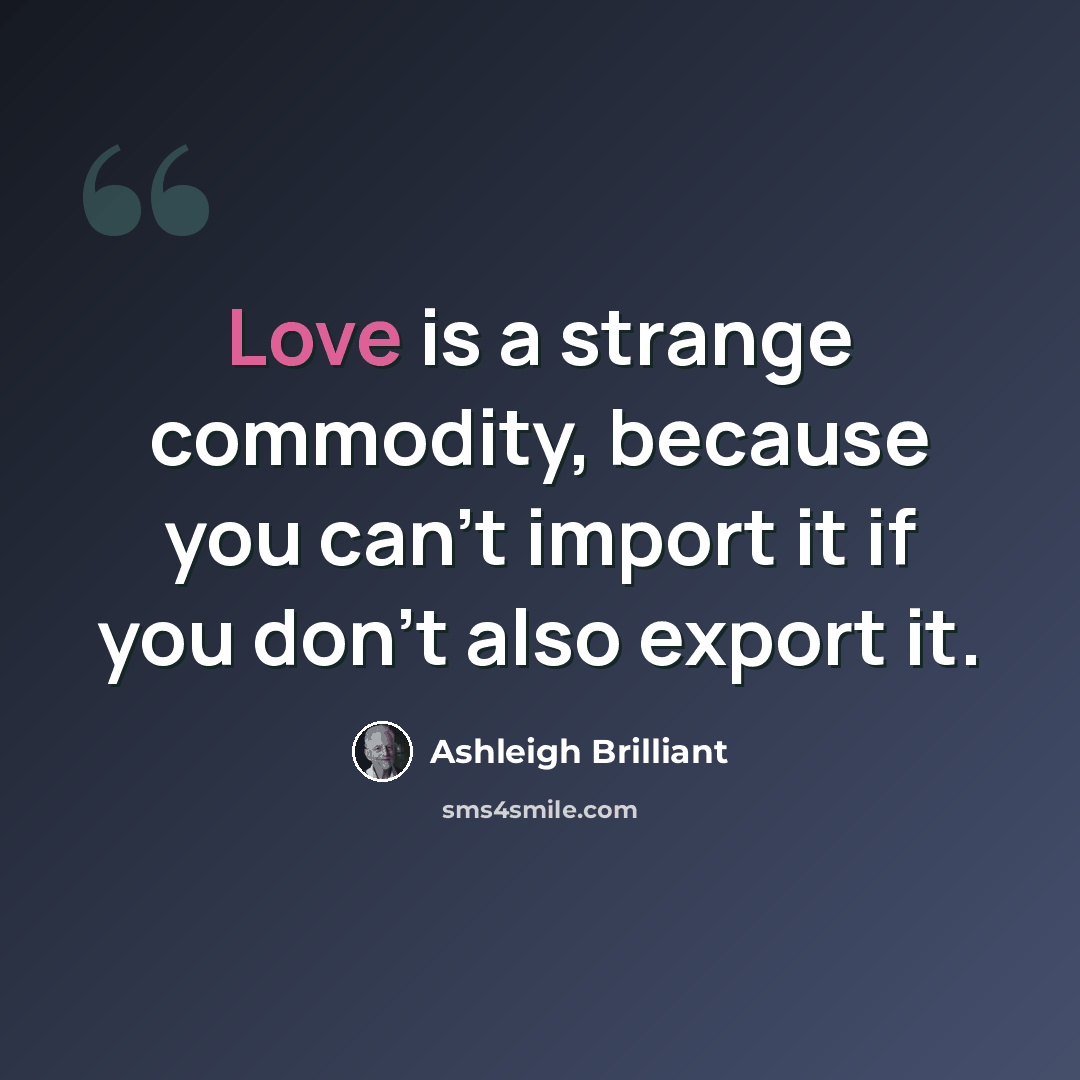 “Love is a strange commodity, because you can't import it if you don't also export it.” quote by Ashleigh Brilliant
